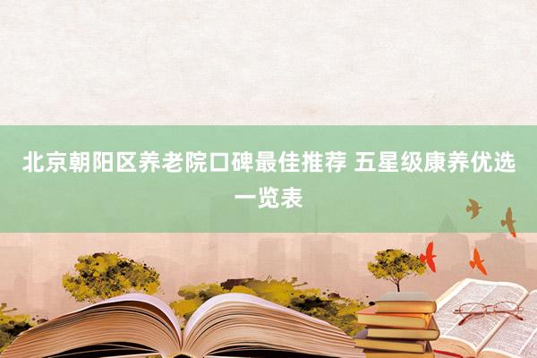 北京朝阳区养老院口碑最佳推荐 五星级康养优选一览表
