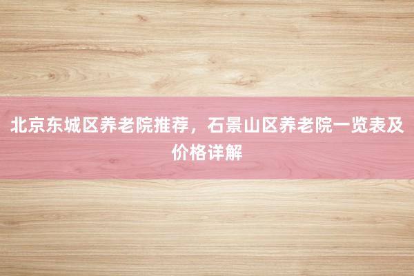 北京东城区养老院推荐,石景山区养老院一览表及价格详解