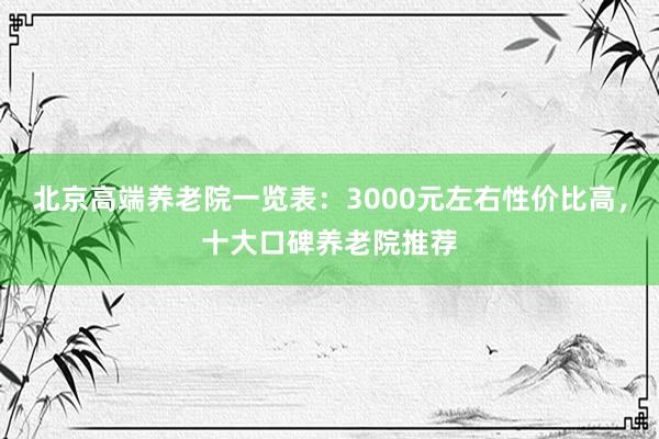 北京高端养老院一览表：3000元左右性价比高，十大口碑养老院推荐