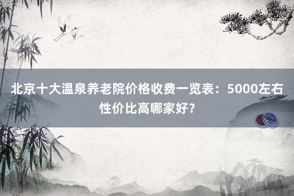 北京十大温泉养老院价格收费一览表:5000左右性价比高哪家好?