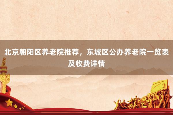 北京朝阳区养老院推荐,东城区公办养老院一览表及收费详情
