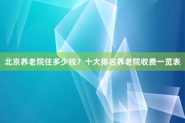 北京养老院住多少钱?十大排名养老院收费一览表