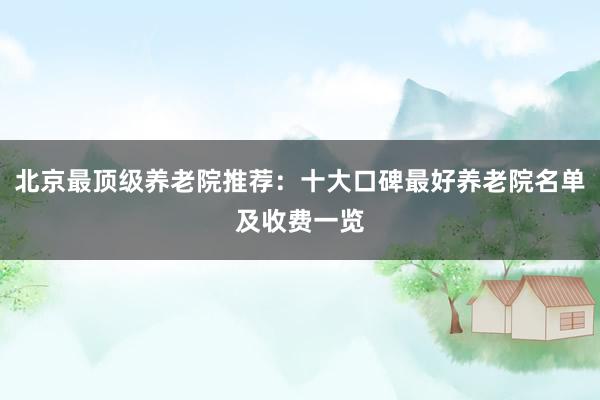 北京最顶级养老院推荐:十大口碑最好养老院名单及收费一览