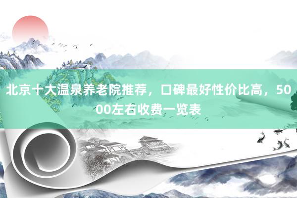 北京十大温泉养老院推荐,口碑最好性价比高,5000左右收费一览表