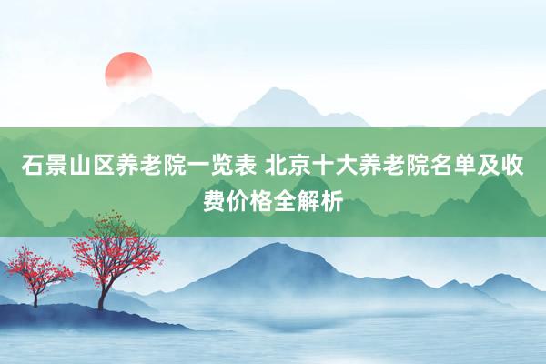 石景山区养老院一览表 北京十大养老院名单及收费价格全解析