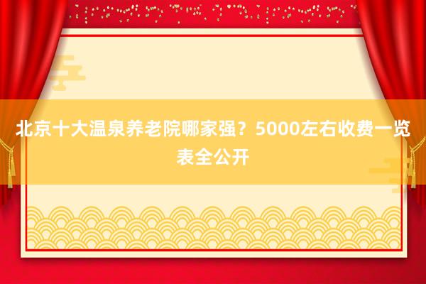 北京十大温泉养老院哪家强？5000左右收费一览表全公开