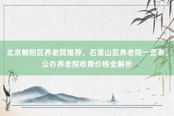 北京朝阳区养老院推荐，石景山区养老院一览表，公办养老院收费价格全解析