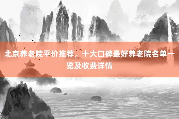 北京养老院平价推荐,十大口碑最好养老院名单一览及收费详情
