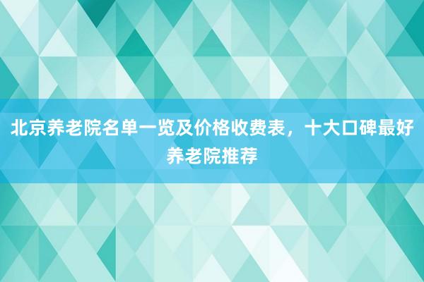 北京养老院名单一览及价格收费表,十大口碑最好养老院推荐