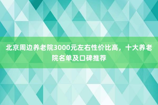 北京周边养老院3000元左右性价比高，十大养老院名单及口碑推荐