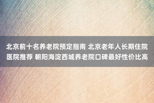 北京前十名养老院预定指南 北京老年人长期住院医院推荐 朝阳海淀西城养老院口碑最好性价比高