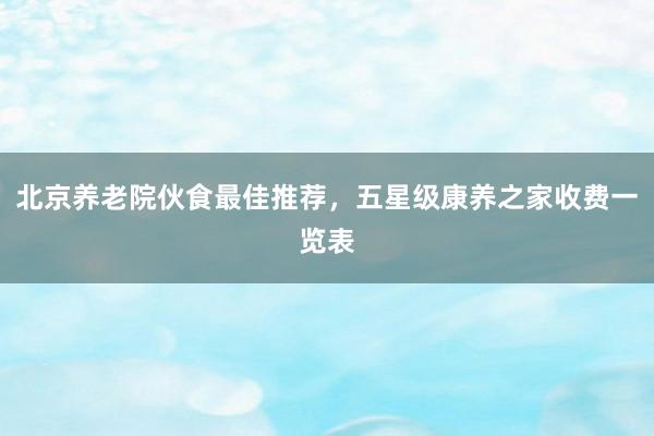 北京养老院伙食最佳推荐,五星级康养之家收费一览表