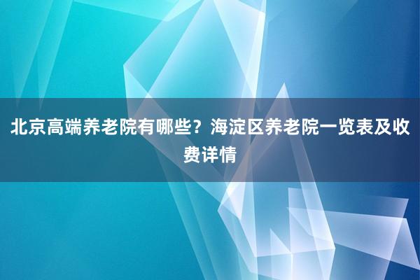 北京高端养老院有哪些?海淀区养老院一览表及收费详情