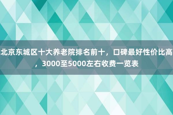 北京东城区十大养老院排名前十,口碑最好性价比高,3000至5000左右收费一览表