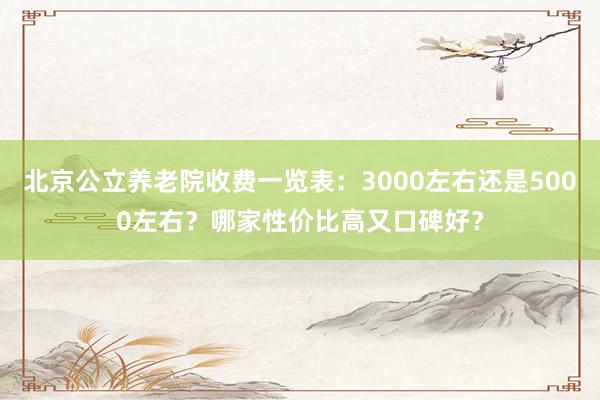 北京公立养老院收费一览表:3000左右还是5000左右?哪家性价比高又口碑好?
