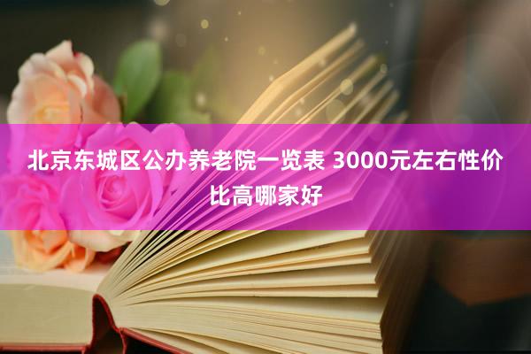 北京东城区公办养老院一览表 3000元左右性价比高哪家好