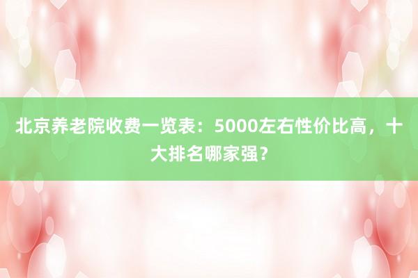 北京养老院收费一览表:5000左右性价比高,十大排名哪家强?