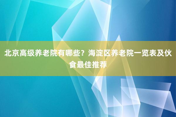 北京高级养老院有哪些?海淀区养老院一览表及伙食最佳推荐