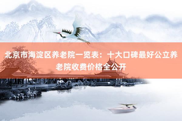 北京市海淀区养老院一览表:十大口碑最好公立养老院收费价格全公开