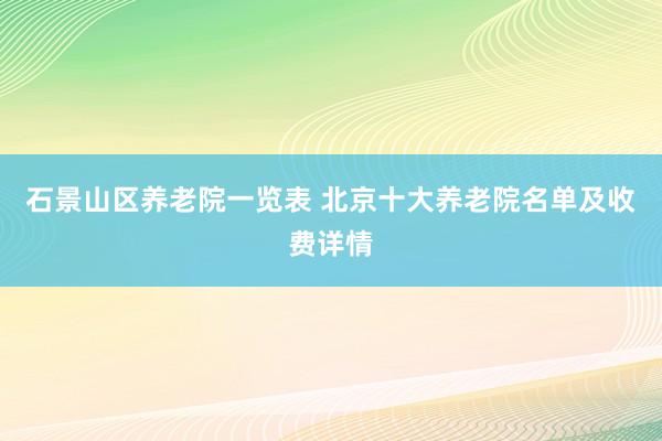 石景山区养老院一览表 北京十大养老院名单及收费详情