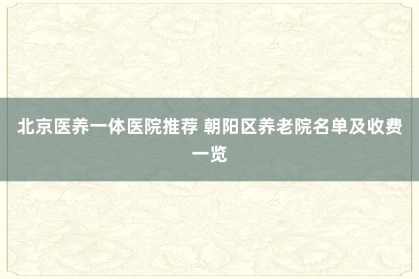北京医养一体医院推荐 朝阳区养老院名单及收费一览