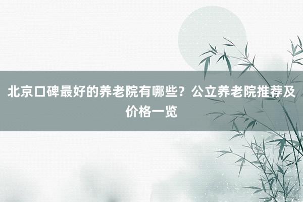 北京口碑最好的养老院有哪些?公立养老院推荐及价格一览