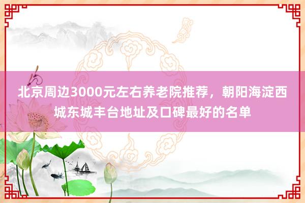 北京周边3000元左右养老院推荐,朝阳海淀西城东城丰台地址及口碑最好的名单