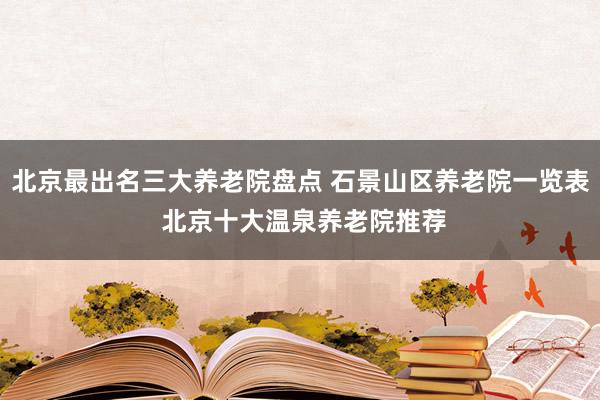 北京最出名三大养老院盘点 石景山区养老院一览表 北京十大温泉养老院推荐