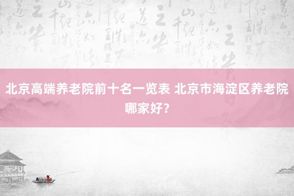 北京高端养老院前十名一览表 北京市海淀区养老院哪家好?
