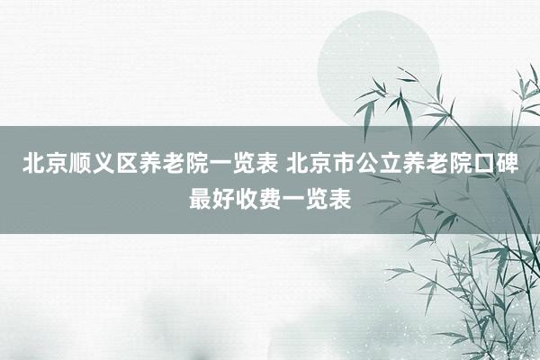 北京顺义区养老院一览表 北京市公立养老院口碑最好收费一览表