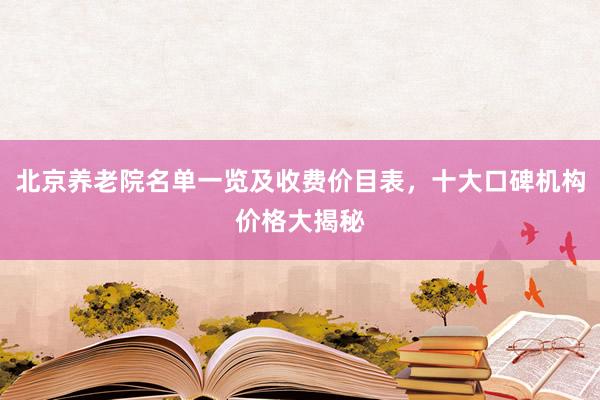 北京养老院名单一览及收费价目表,十大口碑机构价格大揭秘