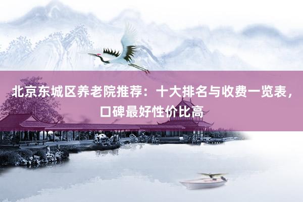 北京东城区养老院推荐:十大排名与收费一览表,口碑最好性价比高