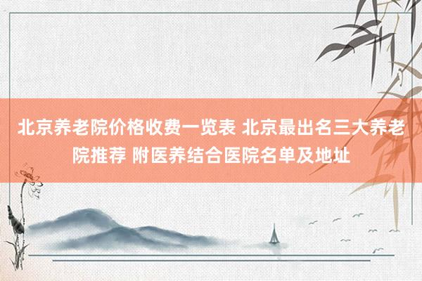 北京养老院价格收费一览表 北京最出名三大养老院推荐 附医养结合医院名单及地址