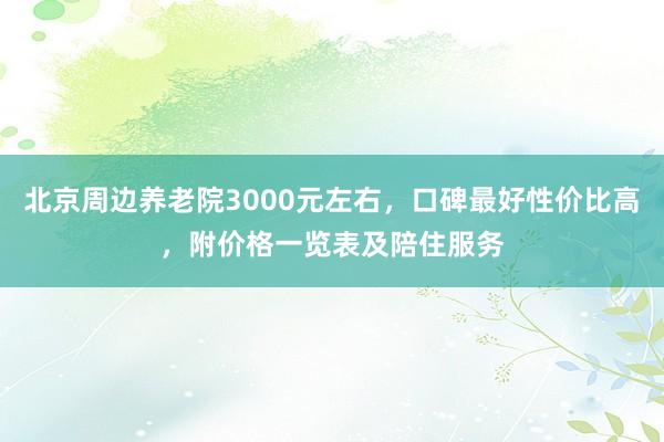 北京周边养老院3000元左右,口碑最好性价比高,附价格一览表及陪住服务