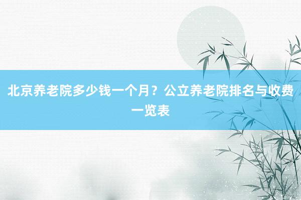 北京养老院多少钱一个月?公立养老院排名与收费一览表