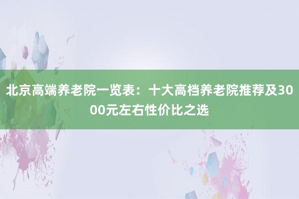 北京高端养老院一览表:十大高档养老院推荐及3000元左右性价比之选