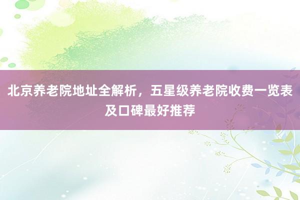北京养老院地址全解析,五星级养老院收费一览表及口碑最好推荐