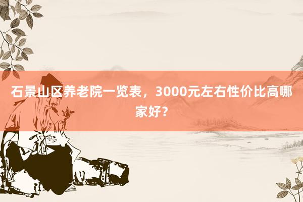 石景山区养老院一览表,3000元左右性价比高哪家好?