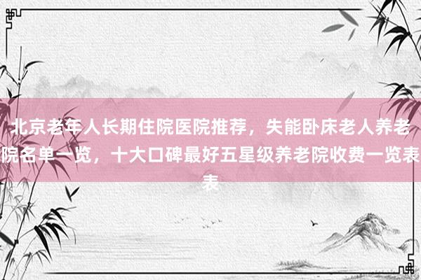 北京老年人长期住院医院推荐,失能卧床老人养老院名单一览,十大口碑最好五星级养老院收费一览表