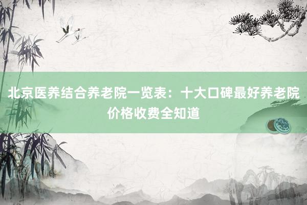 北京医养结合养老院一览表:十大口碑最好养老院价格收费全知道