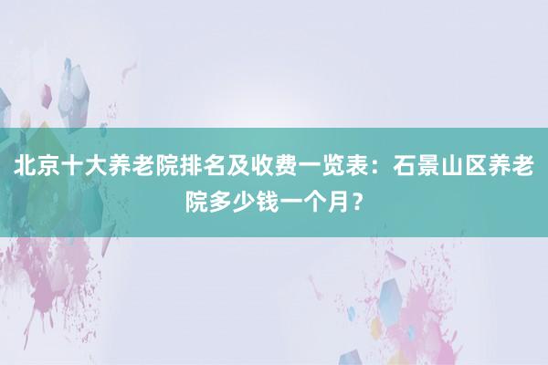 北京十大养老院排名及收费一览表:石景山区养老院多少钱一个月?
