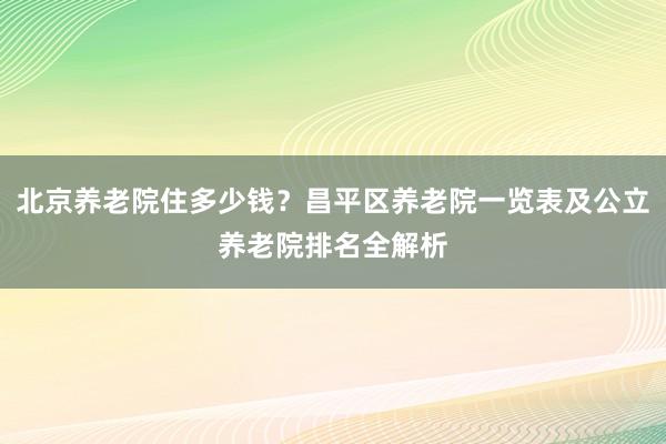 北京养老院住多少钱?昌平区养老院一览表及公立养老院排名全解析