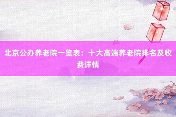 北京公办养老院一览表：十大高端养老院排名及收费详情