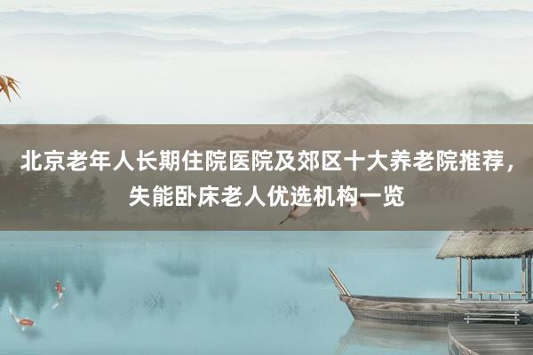 北京老年人长期住院医院及郊区十大养老院推荐,失能卧床老人优选机构一览
