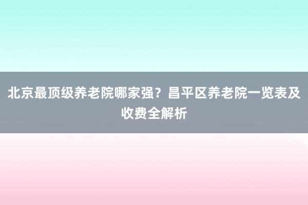 北京最顶级养老院哪家强?昌平区养老院一览表及收费全解析