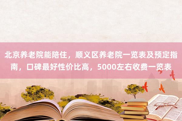 北京养老院能陪住,顺义区养老院一览表及预定指南,口碑最好性价比高,5000左右收费一览表
