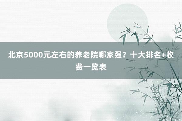 北京5000元左右的养老院哪家强?十大排名+收费一览表