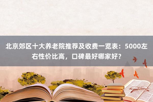 北京郊区十大养老院推荐及收费一览表:5000左右性价比高,口碑最好哪家好?