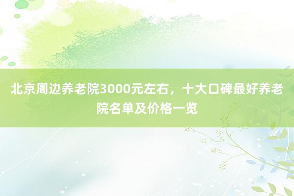 北京周边养老院3000元左右,十大口碑最好养老院名单及价格一览