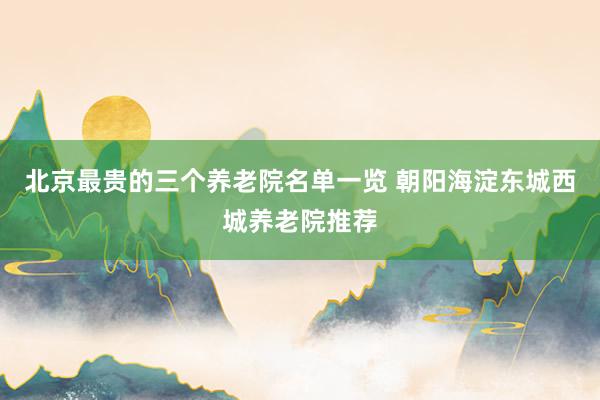 北京最贵的三个养老院名单一览 朝阳海淀东城西城养老院推荐
